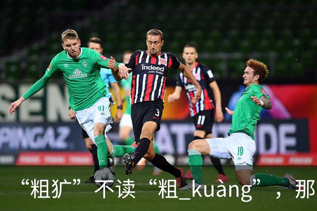 “粗犷”不读“粗 kuàng”，那怎么读?会的人太少!