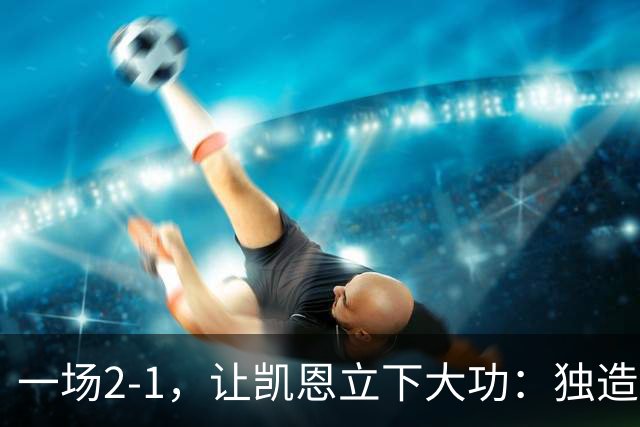 一场2-1，让凯恩立下大功：独造两球，拜仁征服客场全取3分