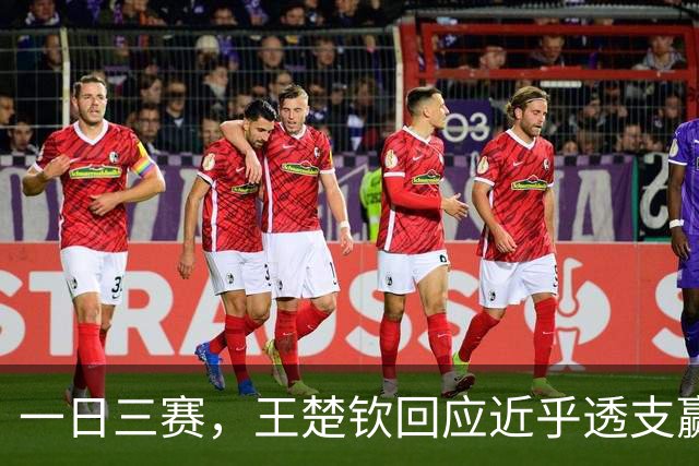 一日三赛，王楚钦回应近乎透支赢下林昀儒：有一股信念在里面，大家水平都差不多