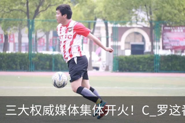 三大权威媒体集体开火！C 罗这番操作惹恼足坛舆论