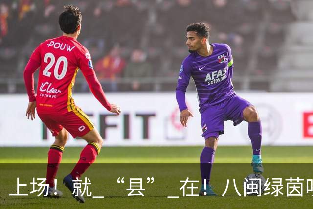 上场！就 “县” 在！八闽绿茵吹响“县超来了”集结号！