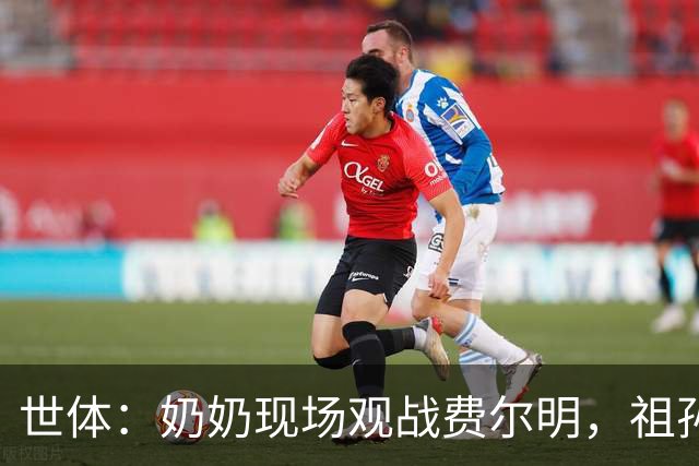 世体：奶奶现场观战费尔明，祖孙俩赛后温情相拥
