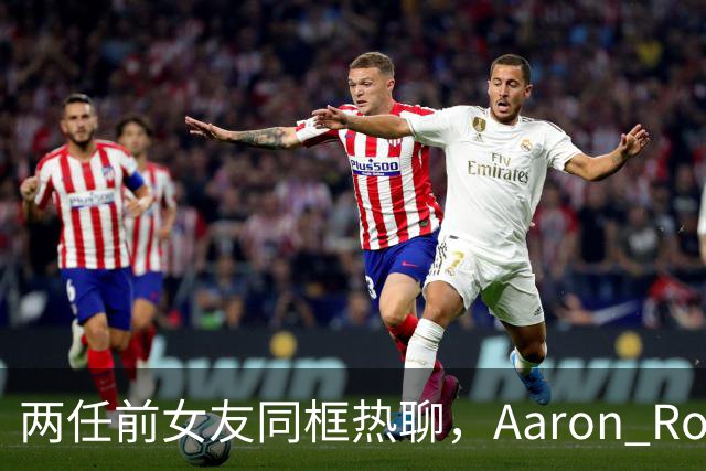 两任前女友同框热聊，Aaron Rodgers被摆上台面？
