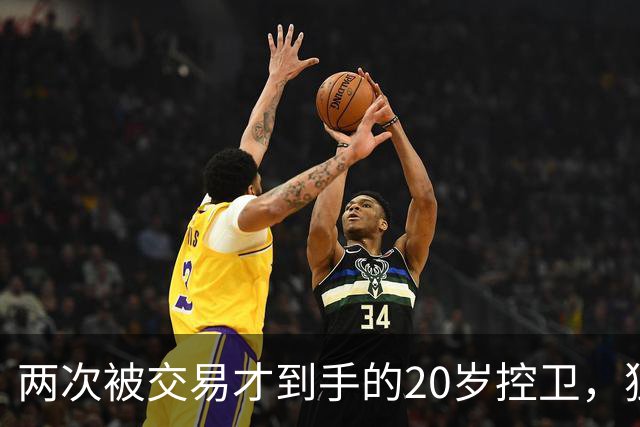两次被交易才到手的20岁控卫，独行侠的甜蜜烦恼？