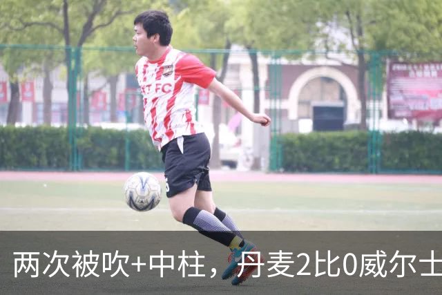 两次被吹+中柱，丹麦2比0威尔士靠乌龙和折射