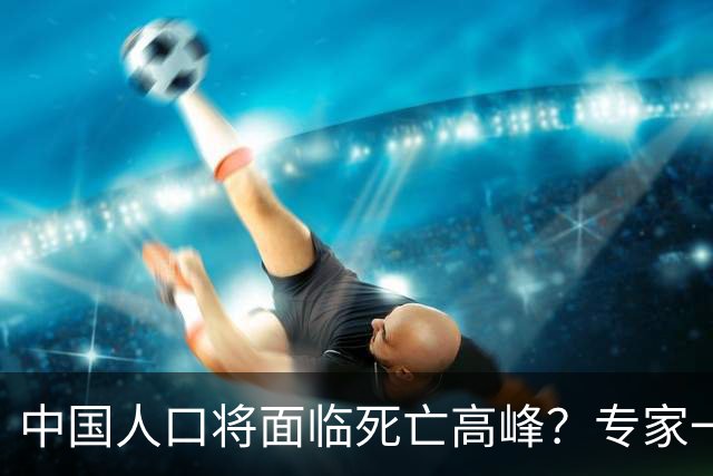 中国人口将面临死亡高峰？专家一针见血，这几大因素或是关键所在