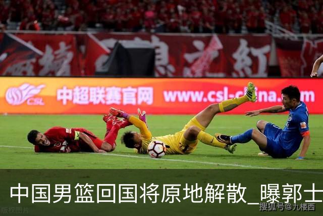 中国男篮回国将原地解散 曝郭士强下课已成定局