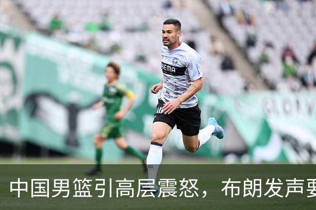 中国男篮引高层震怒，布朗发声要做北京男篮领袖，广东接触2米16欧洲内线