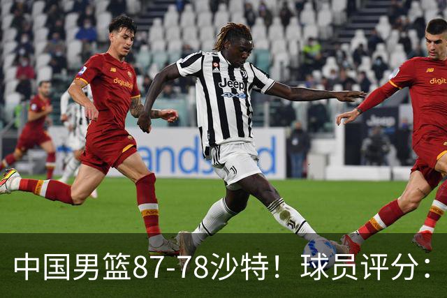 中国男篮87-78沙特！球员评分：4人满分，2人良好，2人不合格