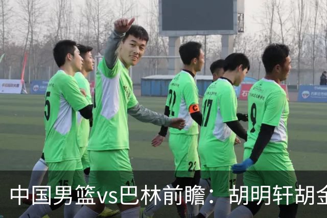 中国男篮vs巴林前瞻：胡明轩胡金秋领衔PK北京外援桑普森等4归化