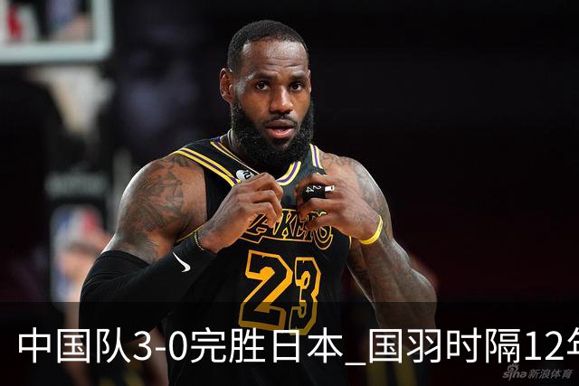 中国队3-0完胜日本 国羽时隔12年再夺女团桂冠