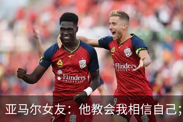 亚马尔女友：他教会我相信自己；注定属于你的，谁也无法夺走