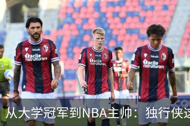 从大学冠军到NBA主帅：独行侠这次豪赌能打破历史吗？