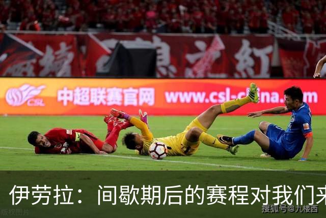 伊劳拉：间歇期后的赛程对我们来说极其艰难，将是极大的考验