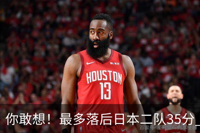 你敢想！最多落后日本二队35分 近10年男篮在干什么