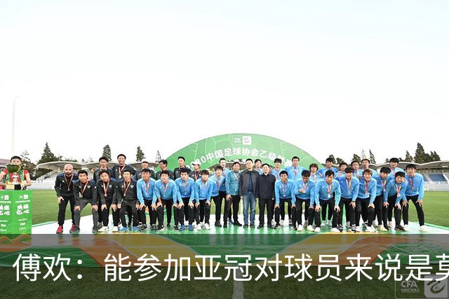 傅欢：能参加亚冠对球员来说是莫大的荣耀，争取拿下首场比赛