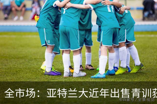 全市场：亚特兰大近年出售青训获3.46亿欧，创意大利最高纪录