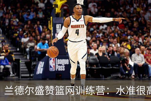 兰德尔盛赞篮网训练营：水准很高 细节与拼劲是赢球关键
