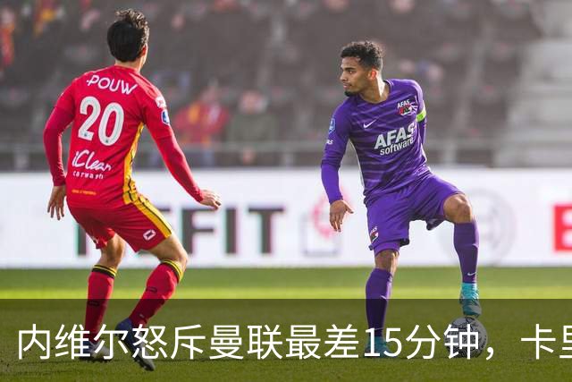 内维尔怒斥曼联"最差15分钟"，卡里克回击：我不认