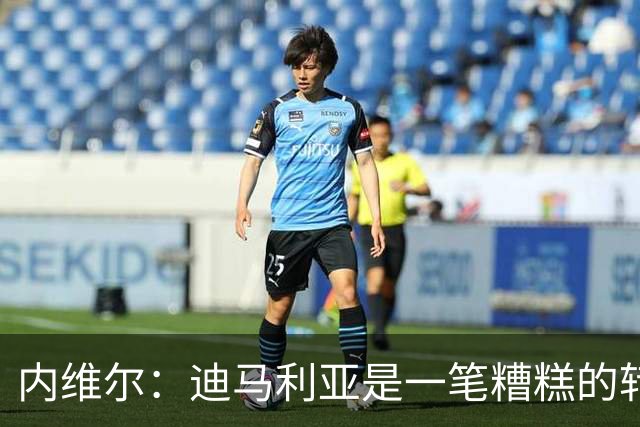 内维尔：迪马利亚是一笔糟糕的转会，而且我当时对他非常期待