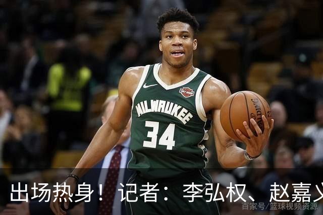 出场热身！记者：李弘权、赵嘉义将出战中国男篮与日本男篮的比赛