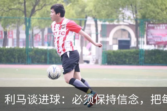 利马谈进球：必须保持信念，把每一次拼抢都当作最后一搏