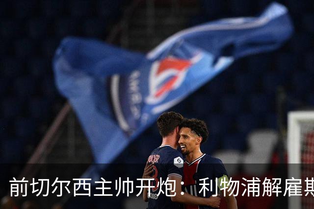 前切尔西主帅开炮：利物浦解雇斯洛特是个错误