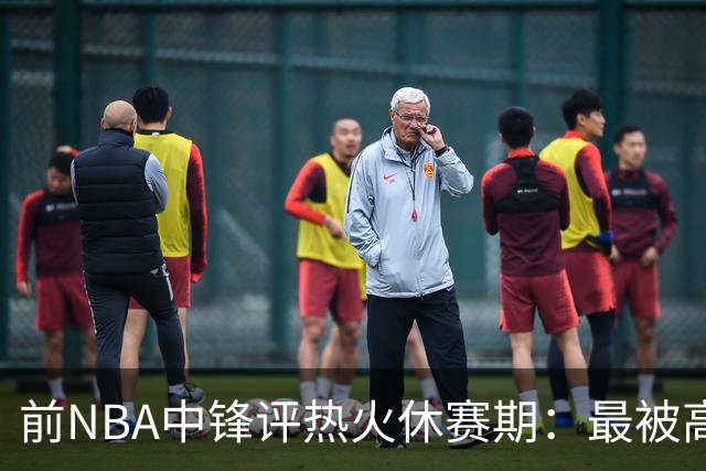 前NBA中锋评热火休赛期：最被高估
