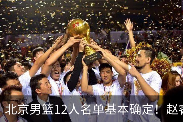 北京男篮12人名单基本确定！赵睿携手三外援，李楠打造全新争冠体系
