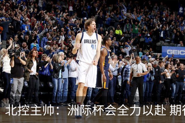 北控主帅：洲际杯会全力以赴 期待帮助球队建立新体系
