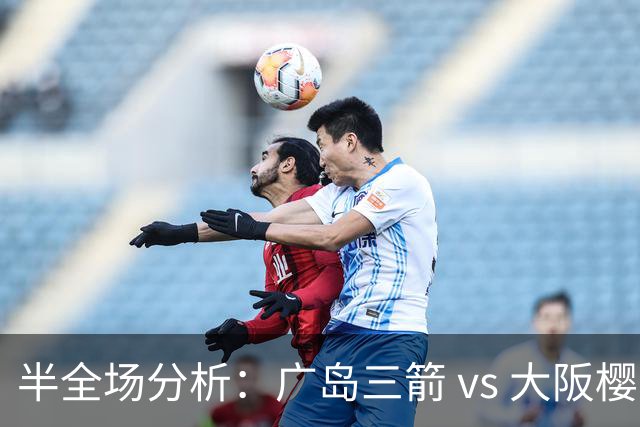 半全场分析：广岛三箭 vs 大阪樱花，樱花客场有韧性，看好不败