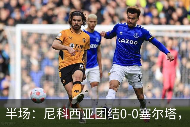 半场：尼科西亚团结0-0塞尔塔，安德烈乌劲射造险