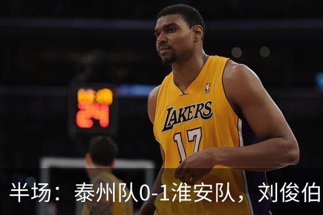 半场：泰州队0-1淮安队，刘俊伯失点，余涵破门