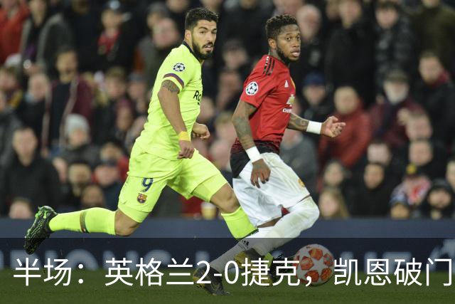 半场：英格兰2-0捷克，凯恩破门+传中造乌龙