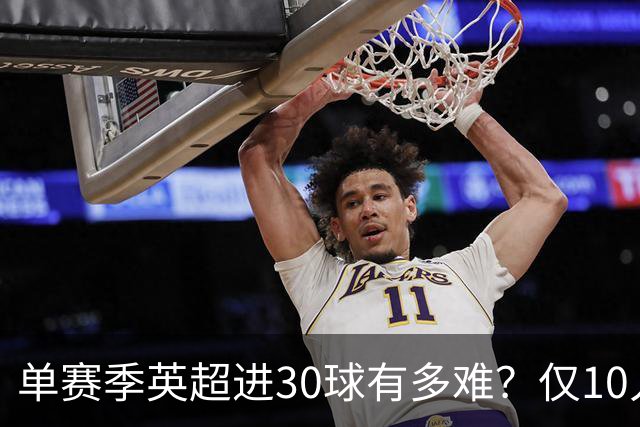 单赛季英超进30球有多难？仅10人做到，C罗上榜，哈兰德纪录难打破