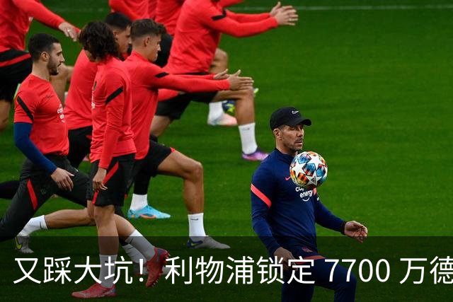 又踩大坑！利物浦锁定 7700 万德甲天才！或复刻 1.2 亿天价水货