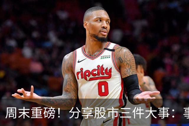 周末重磅！分享股市三件大事：事关证券印花税！下周A股走势出炉