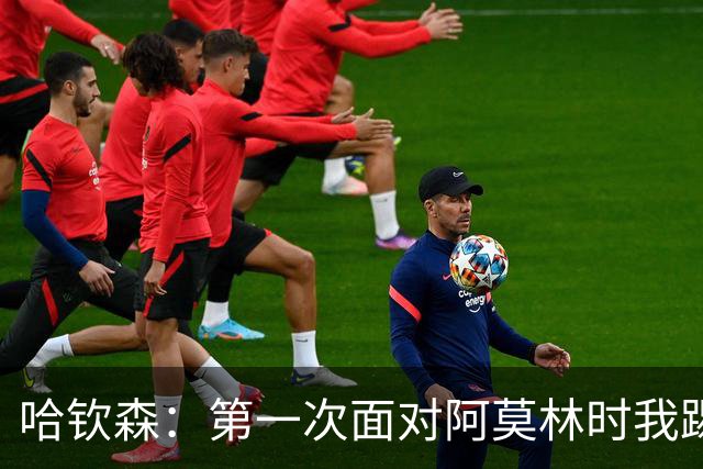 哈钦森：第一次面对阿莫林时我踢得很好，他希望我能突破防线