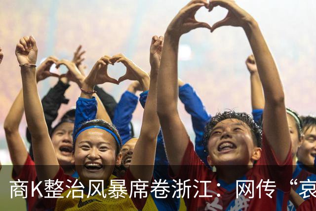 商K整治风暴席卷浙江：网传“哀鸿遍野”背后，有博主爆料，有女孩担忧要失业很久，打算回去嫁人