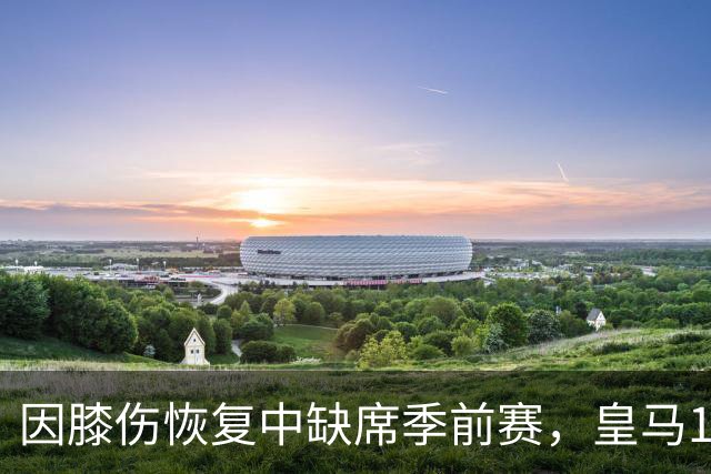 因膝伤恢复中缺席季前赛，皇马19岁中场先随卡斯蒂亚找状态