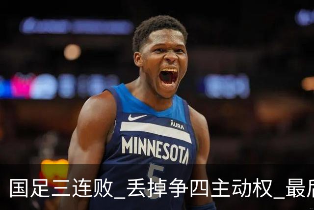 国足三连败 丢掉争四主动权 最后两场必须全胜