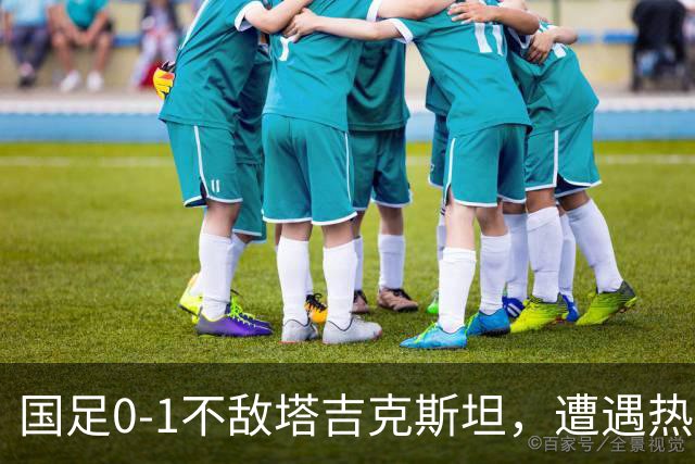 国足0-1不敌塔吉克斯坦，遭遇热身赛三连败