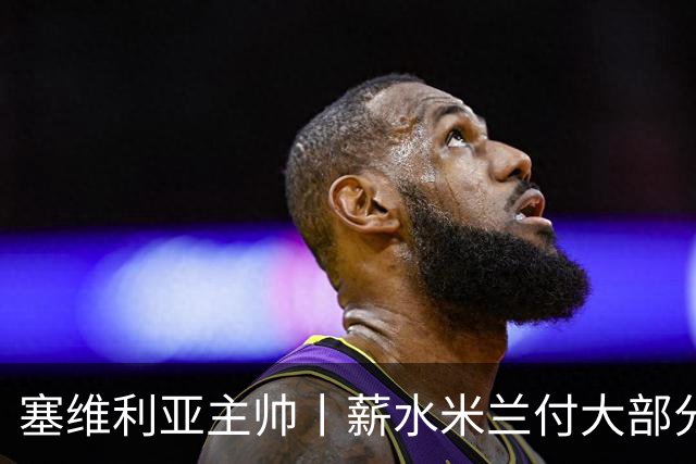 塞维利亚主帅丨薪水米兰付大部分，就像天降大礼