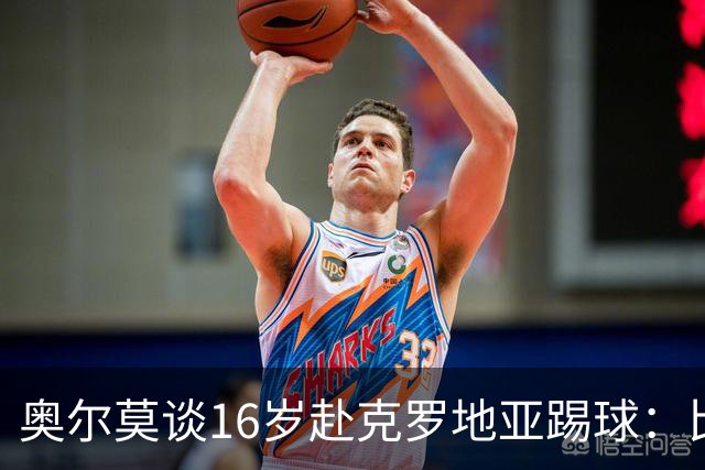 奥尔莫谈16岁赴克罗地亚踢球：比留在巴萨成熟得快得多