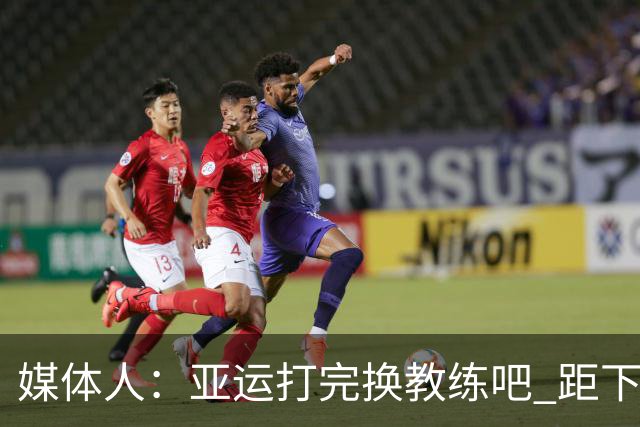 媒体人：亚运打完换教练吧 距下个窗口期还有一段时间 是合适节点