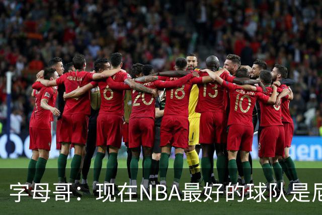 字母哥：现在NBA最好的球队是尼克斯，布伦森是最好的球员之一