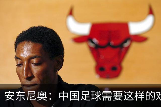 安东尼奥：中国足球需要这样的欢乐 并不是为了轮换而轮换球员