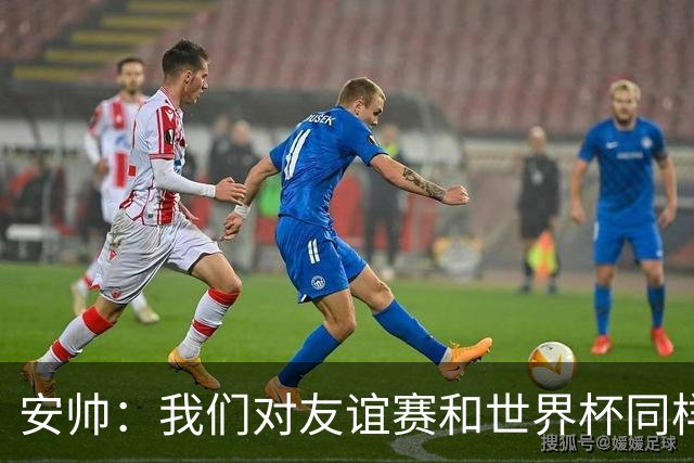 安帅：我们对友谊赛和世界杯同样认真；现在要培养新一代球员