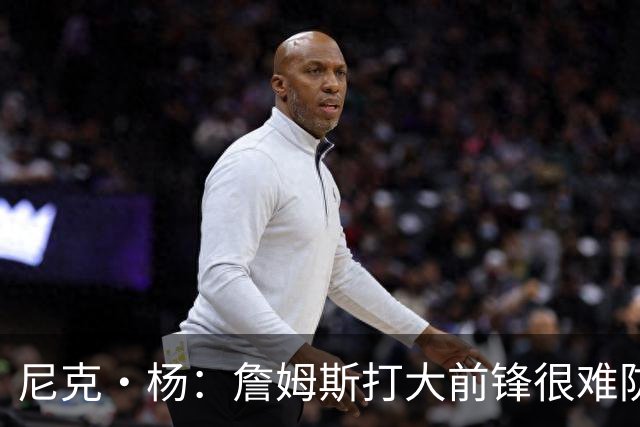 尼克·杨：詹姆斯打大前锋很难防 联盟这个位置没人防得住他