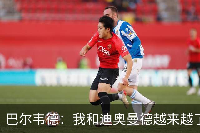巴尔韦德：我和迪奥曼德越来越了解彼此，我们所有人都相信他